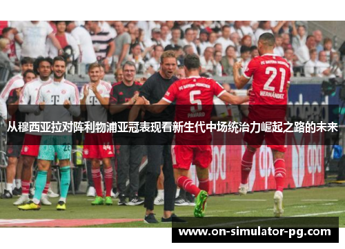 从穆西亚拉对阵利物浦亚冠表现看新生代中场统治力崛起之路的未来 从穆西亚拉对阵利物浦亚冠表现看新生代中场统治力崛起之路的未来