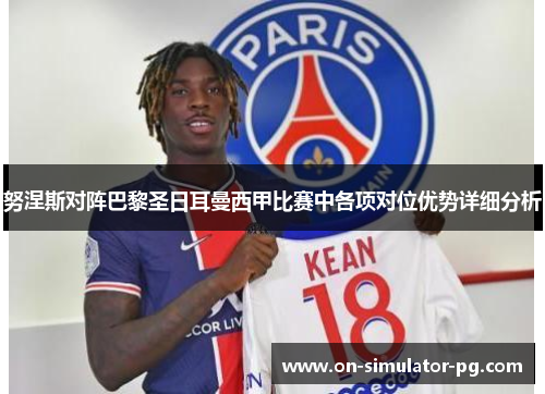 努涅斯对阵巴黎圣日耳曼西甲比赛中各项对位优势详细分析 努涅斯对阵巴黎圣日耳曼西甲比赛中各项对位优势详细分析