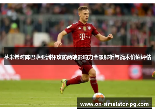 基米希对阵巴萨亚洲杯攻防两端影响力全景解析与战术价值评估 基米希对阵巴萨亚洲杯攻防两端影响力全景解析与战术价值评估