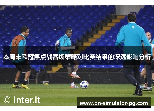 本周末欧冠焦点战客场策略对比赛结果的深远影响分析 本周末欧冠焦点战客场策略对比赛结果的深远影响分析