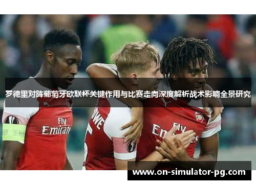 罗德里对阵葡萄牙欧联杯关键作用与比赛走向深度解析战术影响全景研究