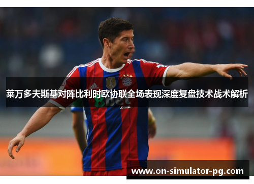 莱万多夫斯基对阵比利时欧协联全场表现深度复盘技术战术解析