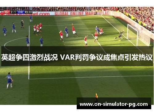 英超争四激烈战况 VAR判罚争议成焦点引发热议