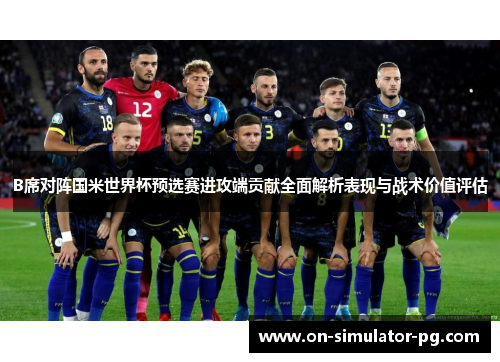 B席对阵国米世界杯预选赛进攻端贡献全面解析表现与战术价值评估