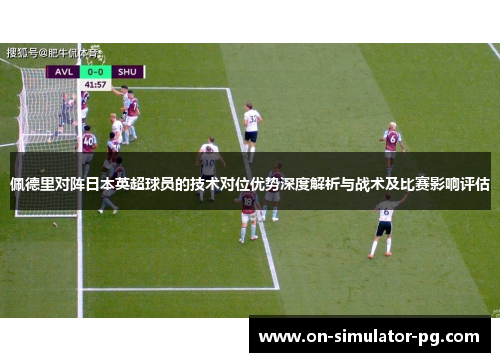 佩德里对阵日本英超球员的技术对位优势深度解析与战术及比赛影响评估