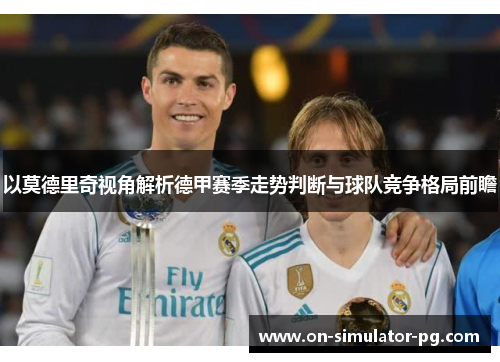 以莫德里奇视角解析德甲赛季走势判断与球队竞争格局前瞻 以莫德里奇视角解析德甲赛季走势判断与球队竞争格局前瞻