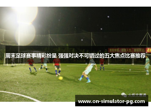 周末足球赛事精彩纷呈 强强对决不可错过的五大焦点比赛推荐 周末足球赛事精彩纷呈 强强对决不可错过的五大焦点比赛推荐