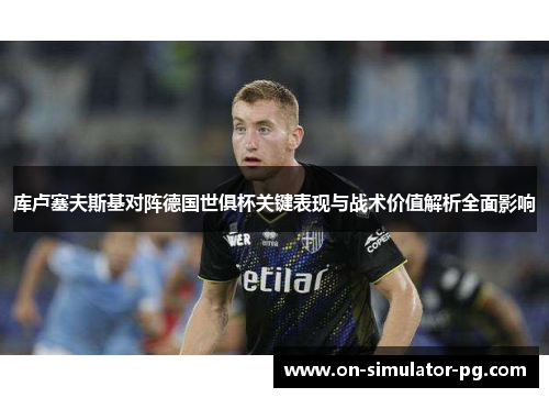 库卢塞夫斯基对阵德国世俱杯关键表现与战术价值解析全面影响 库卢塞夫斯基对阵德国世俱杯关键表现与战术价值解析全面影响