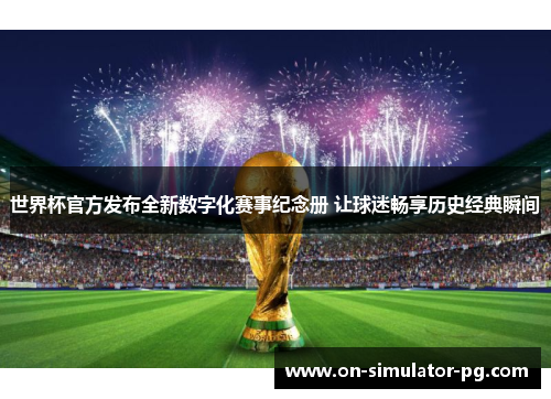 世界杯官方发布全新数字化赛事纪念册 让球迷畅享历史经典瞬间 世界杯官方发布全新数字化赛事纪念册 让球迷畅享历史经典瞬间