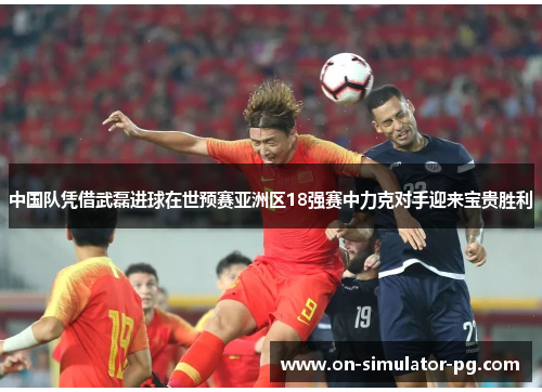 中国队凭借武磊进球在世预赛亚洲区18强赛中力克对手迎来宝贵胜利 中国队凭借武磊进球在世预赛亚洲区18强赛中力克对手迎来宝贵胜利
