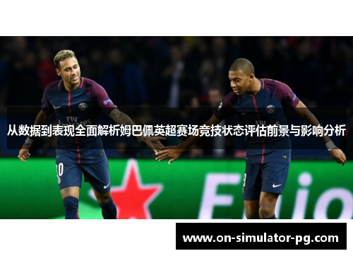 从数据到表现全面解析姆巴佩英超赛场竞技状态评估前景与影响分析