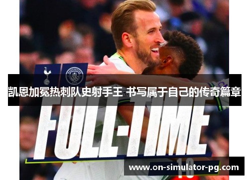 凯恩加冕热刺队史射手王 书写属于自己的传奇篇章 凯恩加冕热刺队史射手王 书写属于自己的传奇篇章