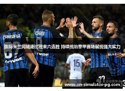 国际米兰同城德比迎来六连胜 持续统治意甲赛场展现强大实力 国际米兰同城德比迎来六连胜 持续统治意甲赛场展现强大实力
