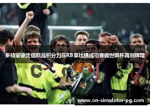 多特蒙德凭借欧战积分力压RB莱比锡成功晋级世俱杯再创辉煌 多特蒙德凭借欧战积分力压RB莱比锡成功晋级世俱杯再创辉煌