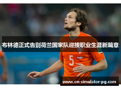 布林德正式告别荷兰国家队迎接职业生涯新篇章 布林德正式告别荷兰国家队迎接职业生涯新篇章