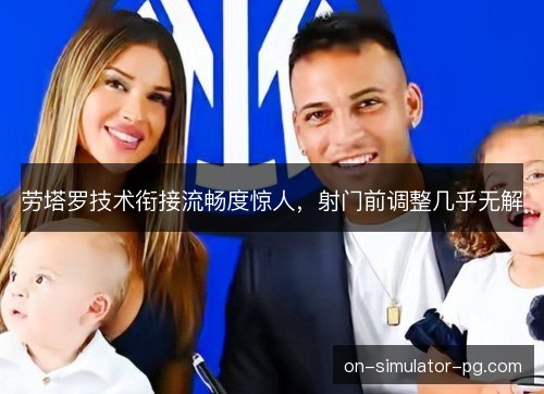 劳塔罗技术衔接流畅度惊人,射门前调整几乎无解 劳塔罗技术衔接流畅度惊人,射门前调整几乎无解